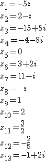 z_1=-5i\\z_2=2-i\\z_3=-15+5i\\z_4=-4-8i\\z_5=0\\z_6=3+2i\\z_7=11+i\\z_8=-i\\z_9=1\\z_{10}=2\\z_{11}=\frac{3}{2}\\z_{12}=-\frac{2}{5}\\z_{13}=-1+2i